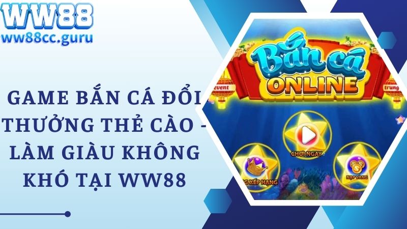 Game Bắn Cá Đổi Thưởng Thẻ Cào - Làm Giàu Không Khó Tại Ww88